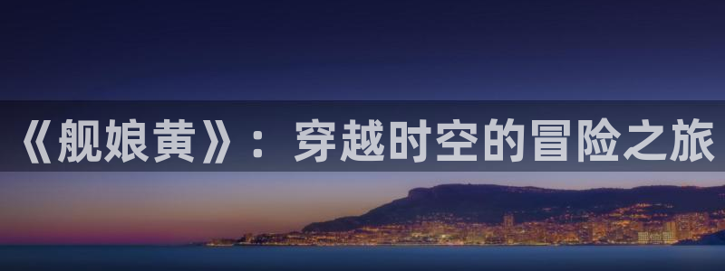 免费腐漫画网址：《舰娘黄》：穿越时空的冒险之旅