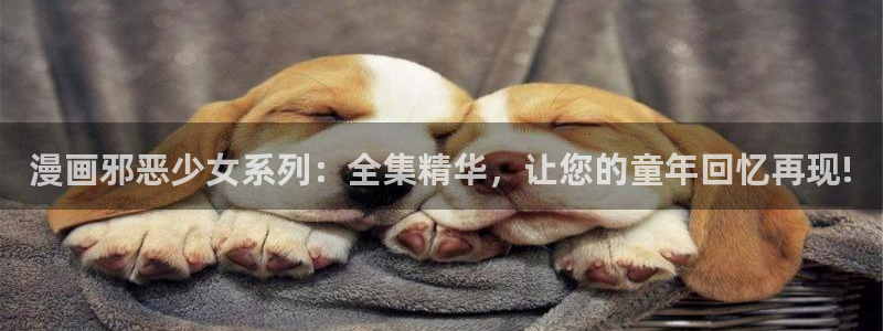 腐漫画网站官方入口：漫画邪恶少女系列：全集精华，让您的童年回忆再现!