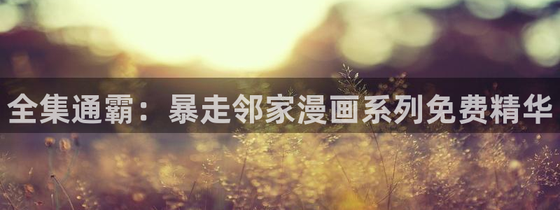 爱腐漫网站：全集通霸：暴走邻家漫画系列免费精华